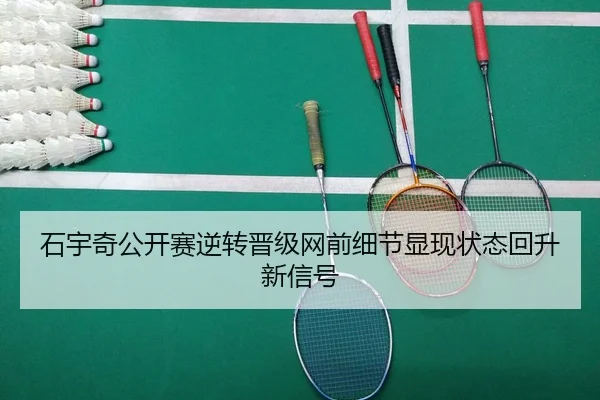 石宇奇公开赛逆转晋级网前细节显现状态回升新信号